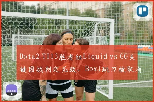 Dota2 TI13胜者组Liquid vs GG关键团战判定无效，Boxi跳刀被取消引发争议
