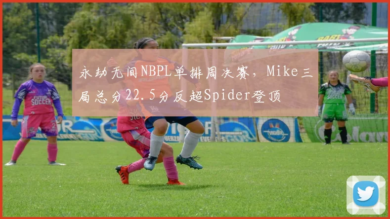 永劫无间NBPL单排周决赛，Mike三局总分22.5分反超Spider登顶