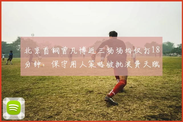 北京首钢曾凡博近三场场均仅打18分钟，保守用人策略被批浪费天赋