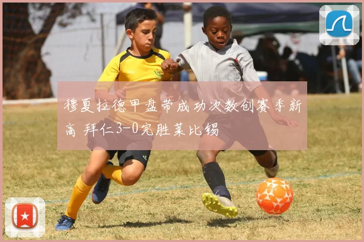 穆夏拉德甲盘带成功次数创赛季新高 拜仁3-0完胜莱比锡