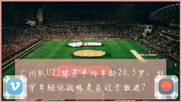 广州队U23球员平均年龄20.5岁，刘智宇年轻化战略是否过于激进？