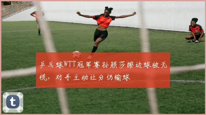 乒乓球WTT冠军赛孙颖莎擦边球被无视，对手主动让分仍输球