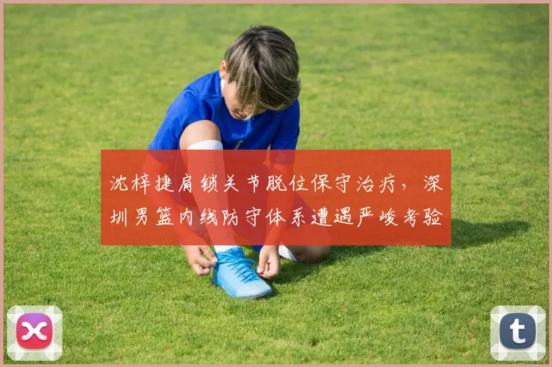沈梓捷肩锁关节脱位保守治疗，深圳男篮内线防守体系遭遇严峻考验